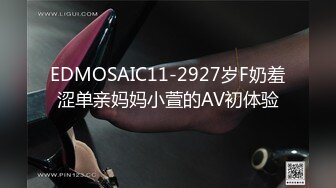 EDMOSAIC11-2927岁F奶羞涩单亲妈妈小萱的AV初体验