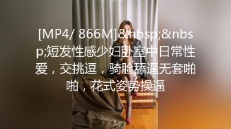 [MP4/ 866M]&nbsp;&nbsp;短发性感少妇卧室中日常性爱，交挑逗，骑脸舔逼无套啪啪，花式姿势操逼