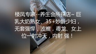 楼凤专家--养生会所探店~ 巨乳大奶熟女、35+妙龄少妇，无套强悍，波推，毒龙、女上位一射冲天，内射 强！