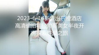 2023-6-14新流出乐橙酒店高清偷拍年轻帅哥美女半夜开房探索性爱之旅