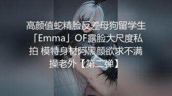 高颜值蛇精脸反差母狗留学生「Emma」OF露脸大尺度私拍 模特身材阿黑颜欲求不满操老外【第二弹】