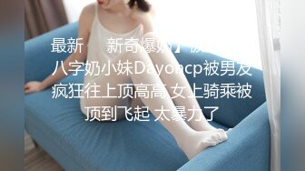 最新❤️新奇爆奶】极品清纯八字奶小妹Dayoncp被男友疯狂往上顶高高 女上骑乘被顶到飞起 太暴力了