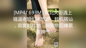 [MP4/ 693M] 东北大哥遇上骚逼老娘们来旅游，趁机搭讪，寂寞时找她，操到最后嫌累发脾气