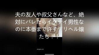 夫の友人や叔父さんなど、絶対にバレたらイケナイ男性なのに本番まで许すデリヘル嬢たち！！