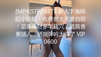 [MP4]STP29373 新人下海网红小姐姐！收费房大尺度自慰！苗条身材多毛骚穴，道具香蕉插入，娇喘呻吟太骚了 VIP0600