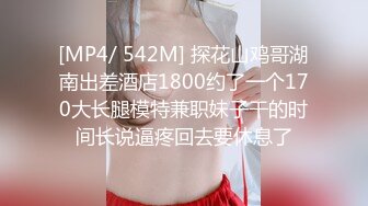 [MP4/ 542M] 探花山鸡哥湖南出差酒店1800约了一个170大长腿模特兼职妹子干的时间长说逼疼回去要休息了