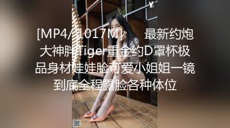 [MP4/ 1017M] ⚡⚡最新约炮大神胖Tiger重金约D罩杯极品身材娃娃脸可爱小姐姐一镜到底全程露脸各种体位