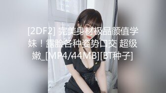 [2DF2] 完美身材极品颜值学妹！露脸各种姿势口交 超级嫩_[MP4/44MB][BT种子]