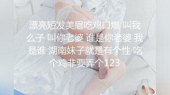 漂亮短发美眉吃鸡口爆 叫我么子 叫你老婆 谁是你老婆 我是谁 湖南妹子就是有个性 吃个鸡非要弄个123