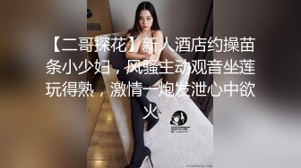 【二哥探花】新人酒店约操苗条小少妇，风骚主动观音坐莲玩得熟，激情一炮发泄心中欲火