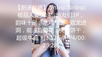 【新速片遞】&nbsp;&nbsp;极品人妻少妇与炮友们3P，韵味十足，吃鸡艹逼，双龙进洞，前逼后菊花，夹心饼干，超级牛逼！[3.12G/MP4/00:29:28]