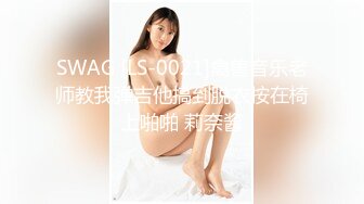 SWAG [LS-0021]禽兽音乐老师教我弹吉他搞到脱衣按在椅上啪啪 莉奈酱