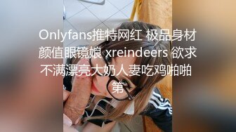 Onlyfans推特网红 极品身材颜值眼镜娘 xreindeers 欲求不满漂亮大奶人妻吃鸡啪啪 第