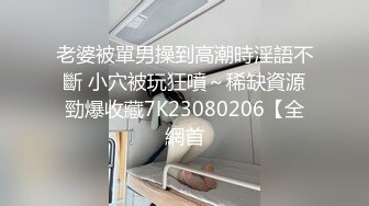 老婆被單男操到高潮時淫語不斷 小穴被玩狂噴～稀缺資源勁爆收藏7K23080206【全網首