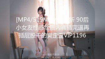 [MP4/519M]4/16最新 90后小女友性感丝质内裤插完逼再插屁股干的爽歪歪VIP1196