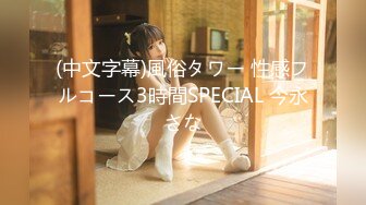 (中文字幕)風俗タワー 性感フルコース3時間SPECIAL 今永さな