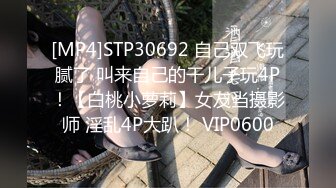 [MP4]STP30692 自己双飞玩腻了 叫来自己的干儿子玩4P！【白桃小萝莉】女友当摄影师 淫乱4P大趴！ VIP0600