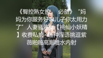 《臀控熟女控☀️必备》“妈妈为你服务好嘛儿子你太用力了”人妻骚熟女【桃仙小妖精】收费私拍~各种淫语挑逗紫薇啪啪高潮喷水内射