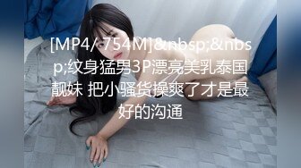 [MP4/ 754M]&nbsp;&nbsp;纹身猛男3P漂亮美乳泰国靓妹 把小骚货操爽了才是最好的沟通