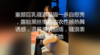 童颜巨乳骚浪猫猫一多自慰秀，露脸黑丝情趣内衣性感热舞诱惑，道具激情抽插，骚浪表情就想干她