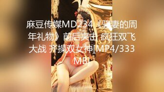 麻豆传媒MD234《骚妻的周年礼物》前后夹击 疯狂双飞大战 齐操双女神[MP4/333MB]