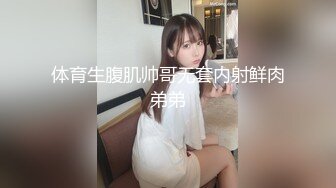 体育生腹肌帅哥无套内射鲜肉弟弟