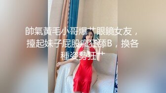 帥氣黃毛小哥爆艹眼鏡女友，擡起妹子屁股瘋狂舔B，換各種姿勢狂艹