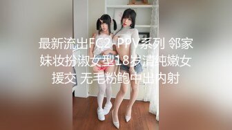 最新流出FC2-PPV系列 邻家妹妆扮淑女型18岁清纯嫩女援交 无毛粉鲍中出内射