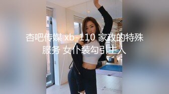 杏吧传媒 xb-110 家政的特殊服务 女仆装勾引主人