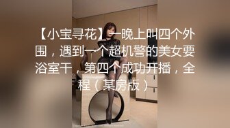 【小宝寻花】一晚上叫四个外围，遇到一个超机警的美女要浴室干，第四个成功开播，全程（某房版）