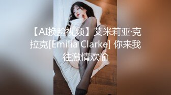 【AI换脸视频】艾米莉亚·克拉克[Emilia Clarke] 你来我往激情欢愉