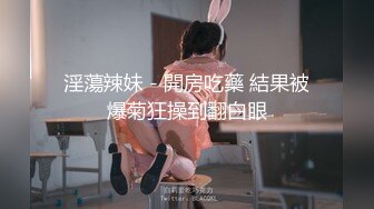 淫蕩辣妹 - 開房吃藥 結果被爆菊狂操到翻白眼