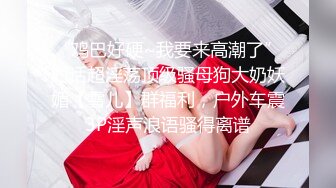 “鸡巴好硬~我要来高潮了”对话超淫荡顶级骚母狗大奶妖媚【雪儿】群福利，户外车震3P淫声浪语骚得离谱