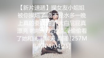 【新片速遞】操女友小姐姐 被你操烂了 要不是水多一晚上真的要操烂了 大白屁屁真漂亮 啪啪啪 趁她洗澡偷偷看了她和闺蜜聊天 真骚 [257MB/MP4/04:25]