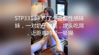 STP33133 约了个亚籍性感妹妹，一对奶子很挺，埋头吃屌，近距离特写一顿操