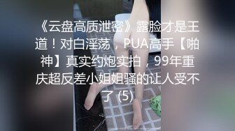 《云盘高质泄密》露脸才是王道！对白淫荡，PUA高手【啪神】真实约炮实拍，99年重庆超反差小姐姐骚的让人受不了 (5)