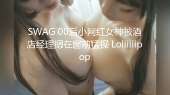 SWAG 00后小网红女神被酒店经理摁在窗前猛操 Loliiiiipop