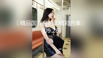 ♀精品国产自拍㊣精彩合集♀ [09.28]