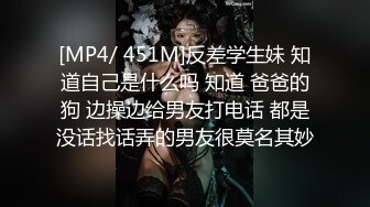 [MP4/ 451M]反差学生妹 知道自己是什么吗 知道 爸爸的狗 边操边给男友打电话 都是没话找话弄的男友很莫名其妙