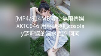 [MP4/814MB]星空無限傳媒 XKTC046 用高潮液把cosplay蘿莉操的淫水直流 珂珂