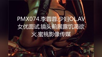 PMX074.李蓉蓉.少妇OL.AV女优面试.镜头前展露饥渴欲火.蜜桃影像传媒