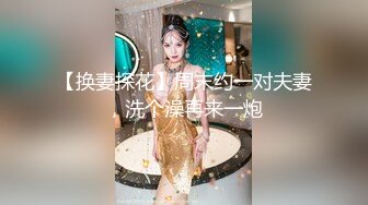 【换妻探花】周末约一对夫妻，洗个澡再来一炮