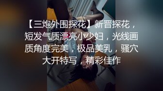 【三炮外围探花】新晋探花，短发气质漂亮小少妇，光线画质角度完美，极品美乳，骚穴大开特写，精彩佳作