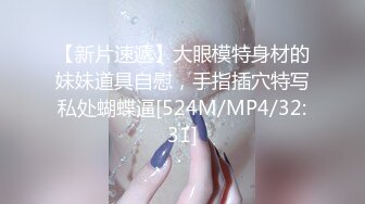 【新片速遞】大眼模特身材的妹妹道具自慰，手指插穴特写私处蝴蝶逼[524M/MP4/32:31]