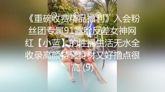 《重磅收费精品福利》入会粉丝团专属91露脸反差女神网红【小蓝】的性福生活无水全收录高颜特骚身材又好撸点很高 (9)