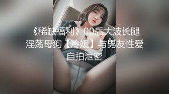 《稀缺福利》00后大波长腿淫荡母狗【冷媛】与男友性爱自拍泄密