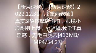 【新片速遞】【新片速遞】2022.12.31，【黛西老师】，真实SPA按摩店偷拍，眼镜小帅哥刚上岗，小骚逼水汪汪真淫荡，无毛白虎穴[413MB/MP4/54:27]