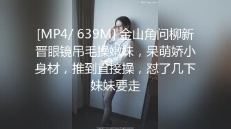 [MP4/ 639M] 金山角问柳新晋眼镜吊毛操嫩妹，呆萌娇小身材，推到直接操，怼了几下妹妹要走