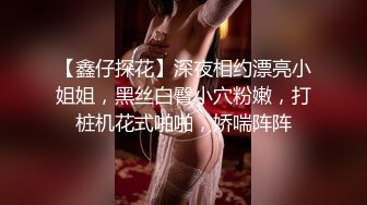 【鑫仔探花】深夜相约漂亮小姐姐，黑丝白臀小穴粉嫩，打桩机花式啪啪，娇喘阵阵