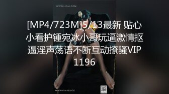 [MP4/723M]5/13最新 贴心小看护锺宛冰小哥玩逼激情抠逼淫声荡语不断互动撩骚VIP1196